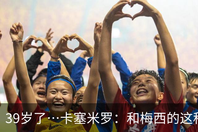 39岁了…卡塞米罗：和梅西的这种时光不知还有多久，只能好好享受